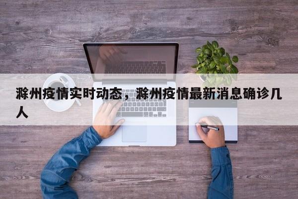滁州疫情实时动态，滁州疫情最新消息确诊几人