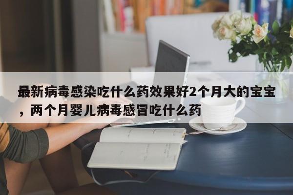 最新病毒感染吃什么药效果好2个月大的宝宝，两个月婴儿病毒感冒吃什么药