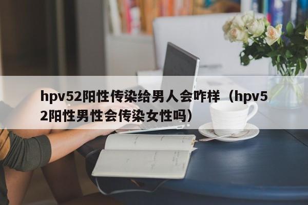 hpv52阳性传染给男人会咋样（hpv52阳性男性会传染女性吗）