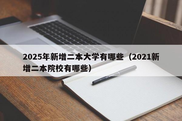 2025年新增二本大学有哪些（2021新增二本院校有哪些）