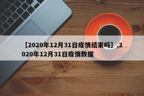 【2020年12月31日疫情结束吗】,2020年12月31日疫情数据