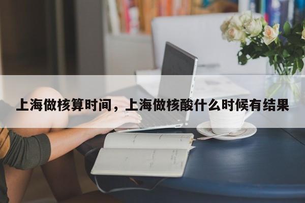 上海做核算时间，上海做核酸什么时候有结果