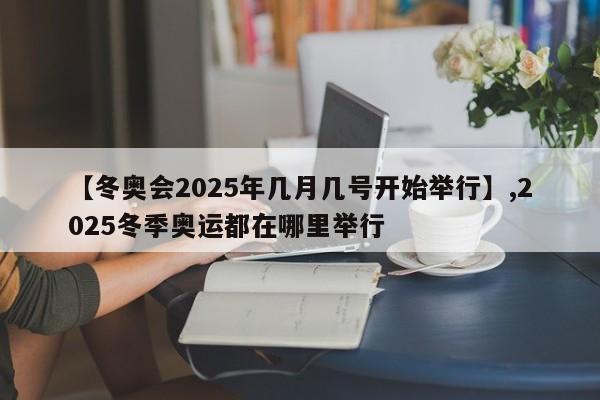 【冬奥会2025年几月几号开始举行】,2025冬季奥运都在哪里举行