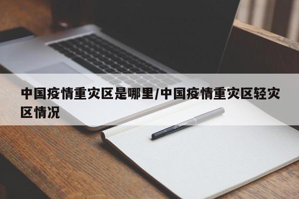 中国疫情重灾区是哪里/中国疫情重灾区轻灾区情况