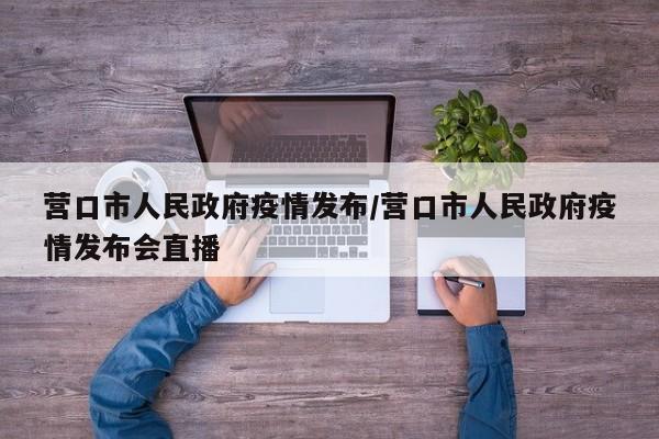 营口市人民政府疫情发布/营口市人民政府疫情发布会直播