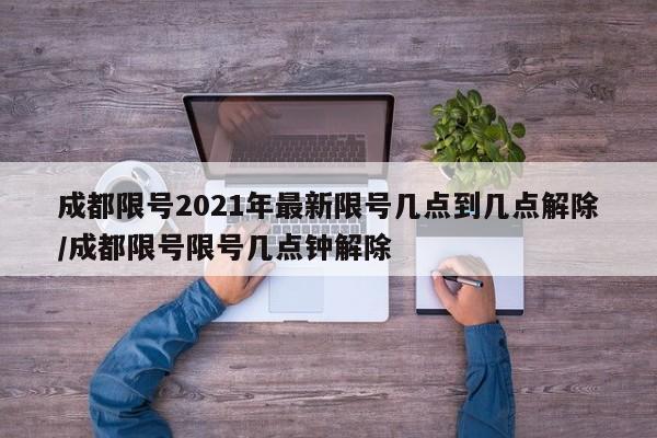 成都限号2021年最新限号几点到几点解除/成都限号限号几点钟解除