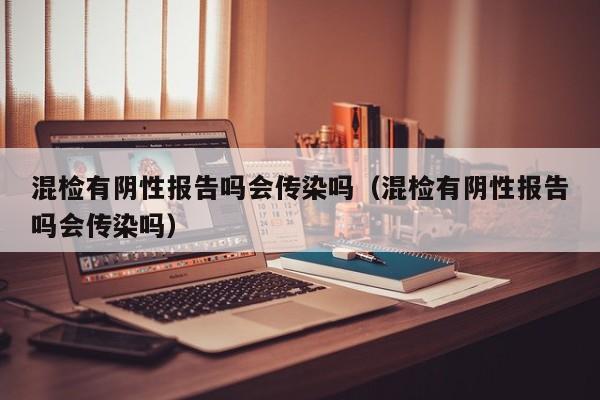 混检有阴性报告吗会传染吗（混检有阴性报告吗会传染吗）