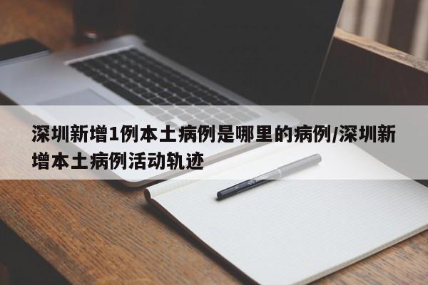 深圳新增1例本土病例是哪里的病例/深圳新增本土病例活动轨迹