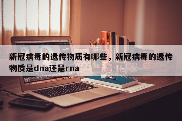 新冠病毒的遗传物质有哪些，新冠病毒的遗传物质是dna还是rna