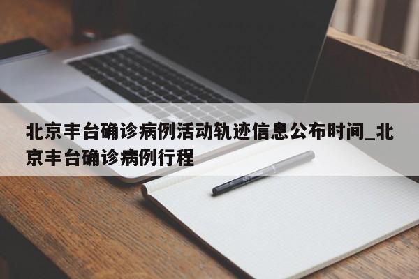 北京丰台确诊病例活动轨迹信息公布时间_北京丰台确诊病例行程