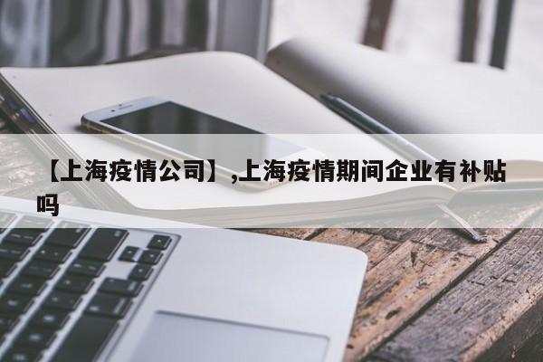 【上海疫情公司】,上海疫情期间企业有补贴吗