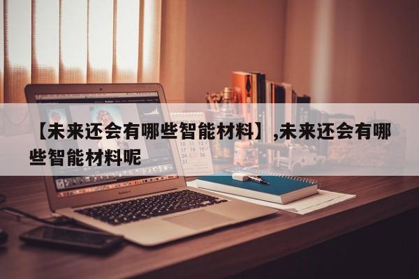 【未来还会有哪些智能材料】,未来还会有哪些智能材料呢