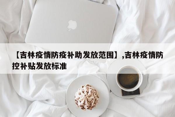 【吉林疫情防疫补助发放范围】,吉林疫情防控补贴发放标准