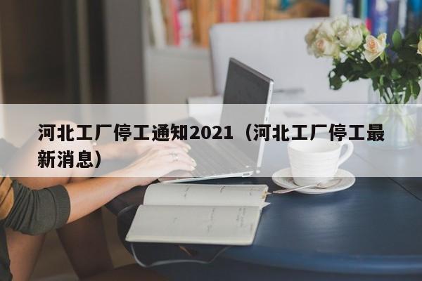河北工厂停工通知2021（河北工厂停工最新消息）