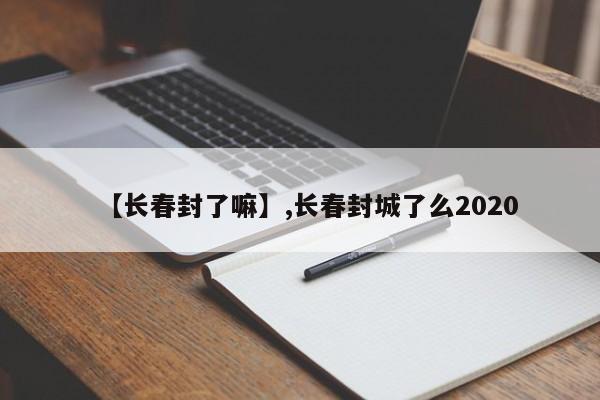 【长春封了嘛】,长春封城了么2020