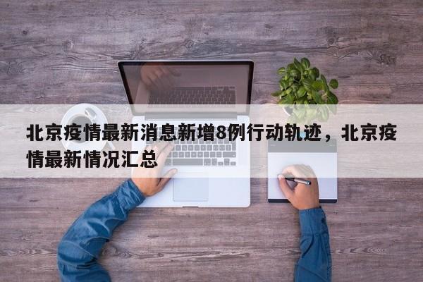 北京疫情最新消息新增8例行动轨迹，北京疫情最新情况汇总