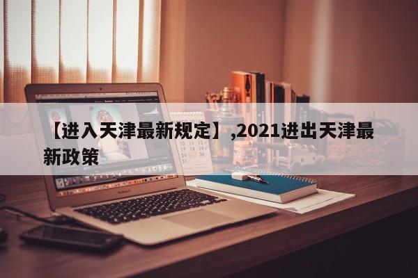 【进入天津最新规定】,2021进出天津最新政策