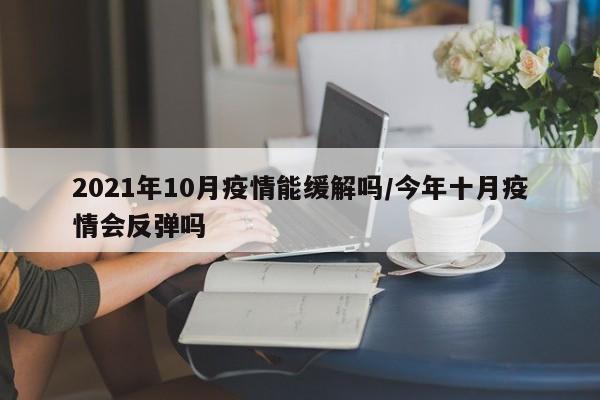2021年10月疫情能缓解吗/今年十月疫情会反弹吗