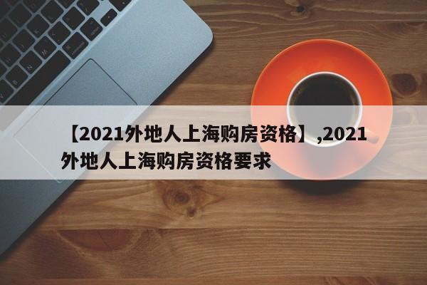 【2021外地人上海购房资格】,2021外地人上海购房资格要求