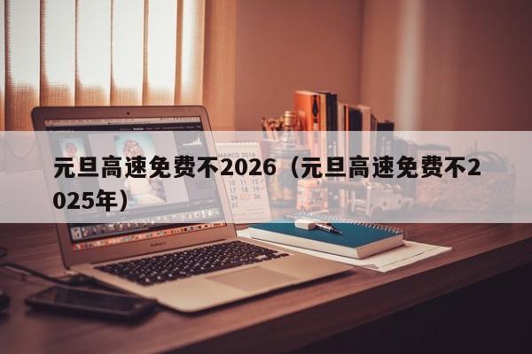 元旦高速免费不2026（元旦高速免费不2025年）