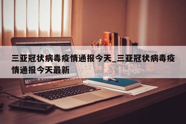 三亚冠状病毒疫情通报今天_三亚冠状病毒疫情通报今天最新