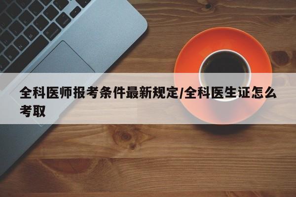全科医师报考条件最新规定/全科医生证怎么考取
