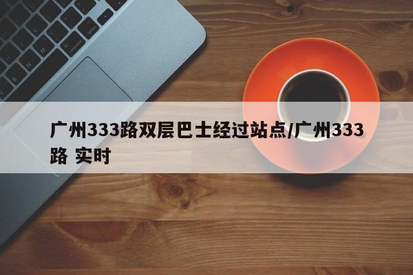 广州333路双层巴士经过站点/广州333路 实时