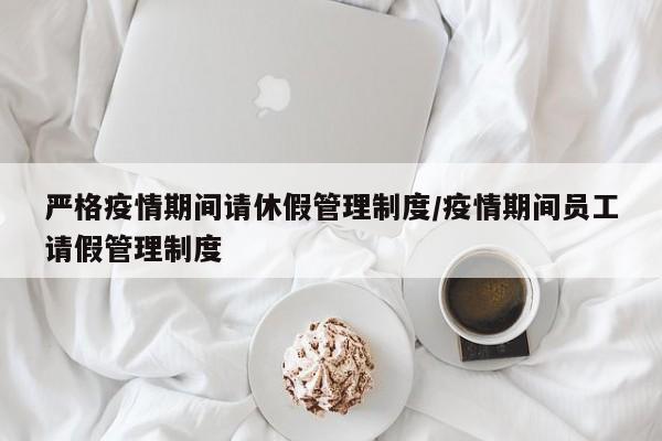 严格疫情期间请休假管理制度/疫情期间员工请假管理制度