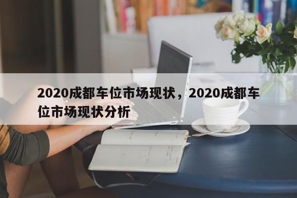 2020成都车位市场现状，2020成都车位市场现状分析