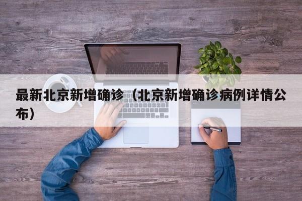 最新北京新增确诊（北京新增确诊病例详情公布）
