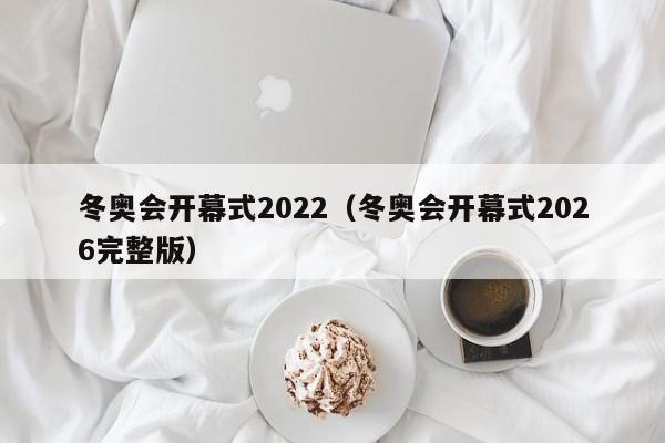 冬奥会开幕式2022（冬奥会开幕式2026完整版）