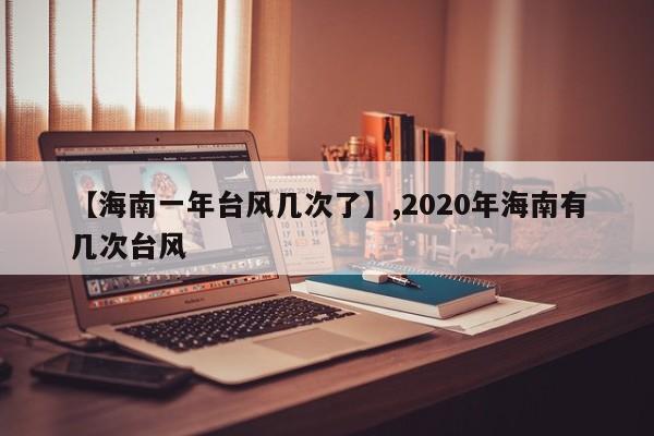 【海南一年台风几次了】,2020年海南有几次台风
