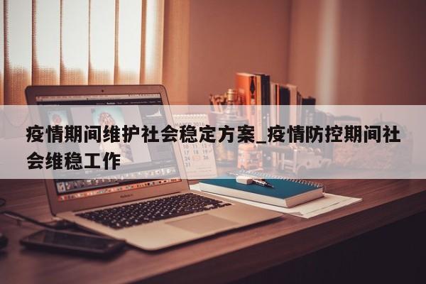 疫情期间维护社会稳定方案_疫情防控期间社会维稳工作