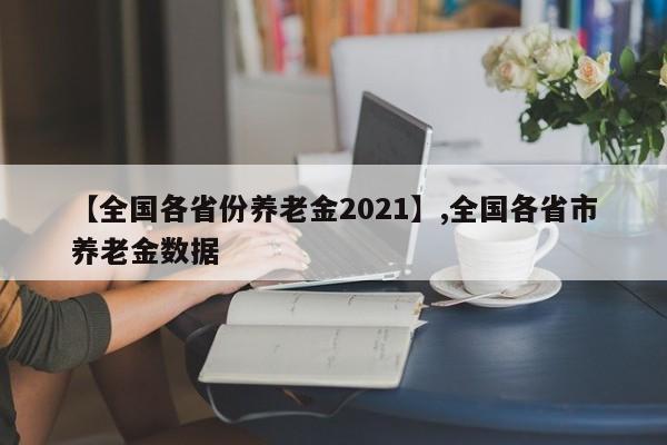 【全国各省份养老金2021】,全国各省市养老金数据
