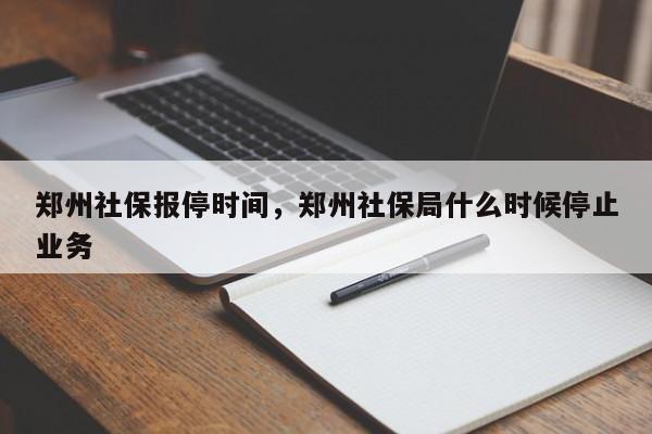 郑州社保报停时间，郑州社保局什么时候停止业务