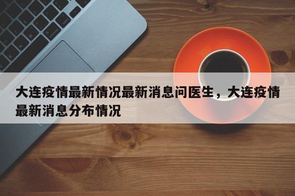大连疫情最新情况最新消息问医生，大连疫情最新消息分布情况