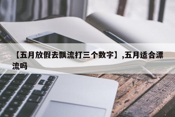 【五月放假去飘流打三个数字】,五月适合漂流吗