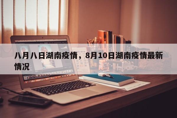 八月八日湖南疫情，8月10日湖南疫情最新情况