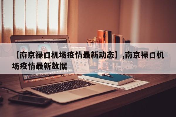 【南京禄口机场疫情最新动态】,南京禄口机场疫情最新数据