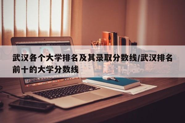 武汉各个大学排名及其录取分数线/武汉排名前十的大学分数线
