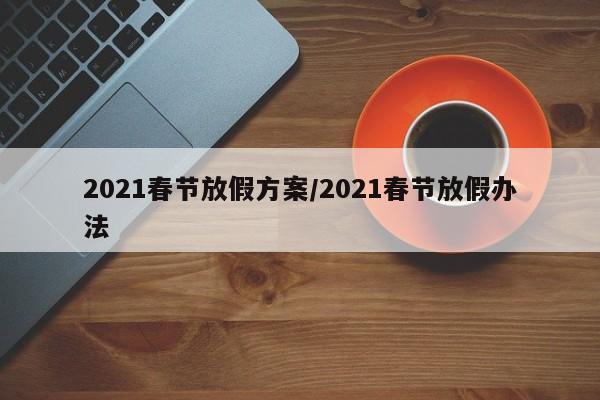 2021春节放假方案/2021春节放假办法
