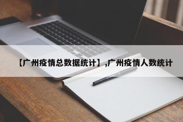 【广州疫情总数据统计】,广州疫情人数统计