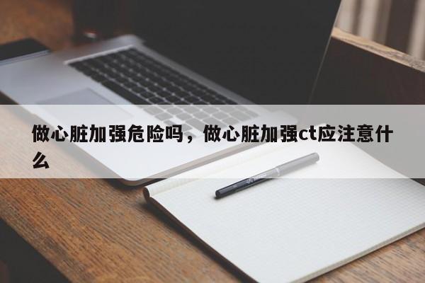 做心脏加强危险吗，做心脏加强ct应注意什么