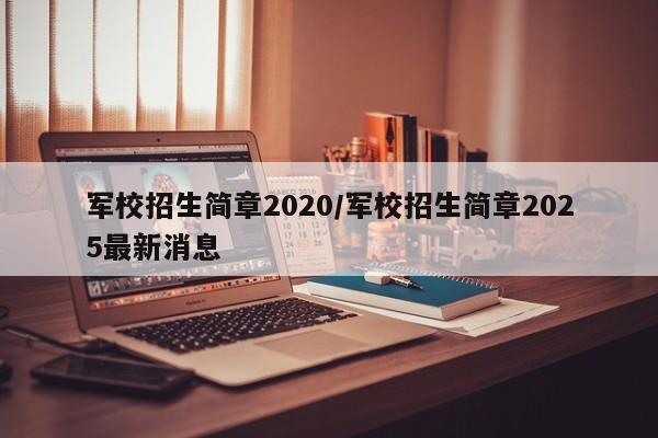 军校招生简章2020/军校招生简章2025最新消息