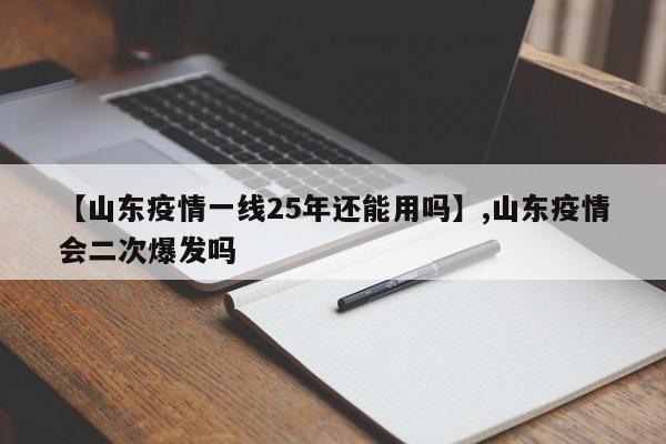 【山东疫情一线25年还能用吗】,山东疫情会二次爆发吗