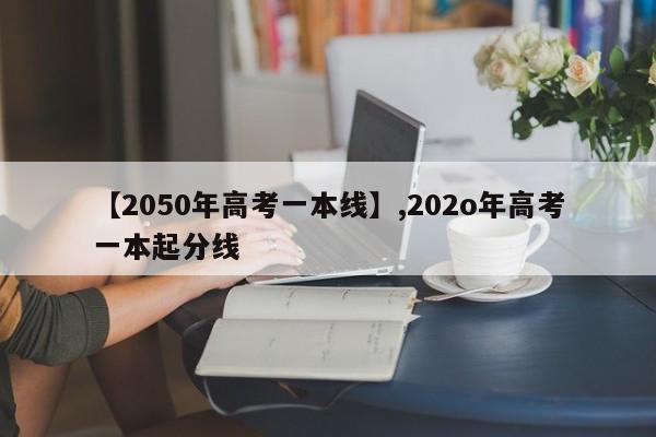 【2050年高考一本线】,202o年高考一本起分线
