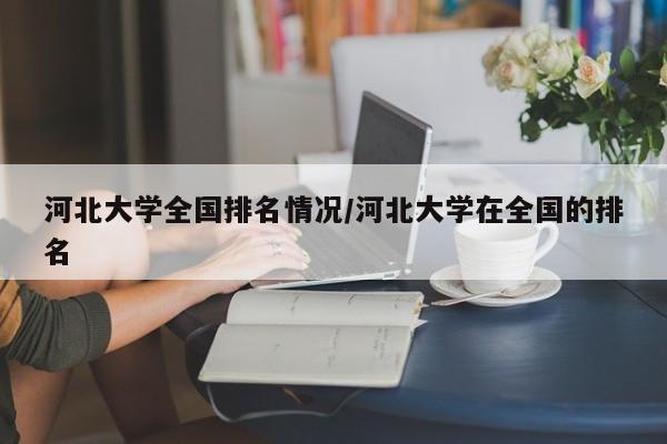 河北大学全国排名情况/河北大学在全国的排名