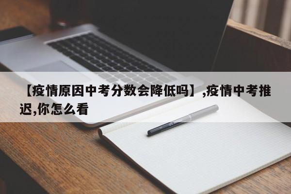 【疫情原因中考分数会降低吗】,疫情中考推迟,你怎么看