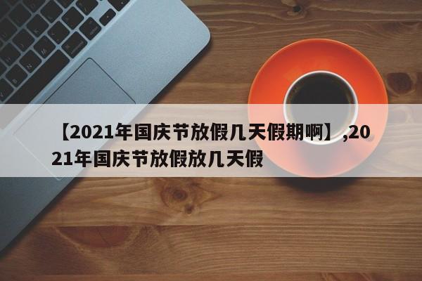 【2021年国庆节放假几天假期啊】,2021年国庆节放假放几天假