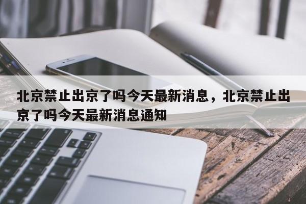 北京禁止出京了吗今天最新消息，北京禁止出京了吗今天最新消息通知